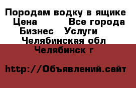 Породам водку в ящике › Цена ­ 950 - Все города Бизнес » Услуги   . Челябинская обл.,Челябинск г.